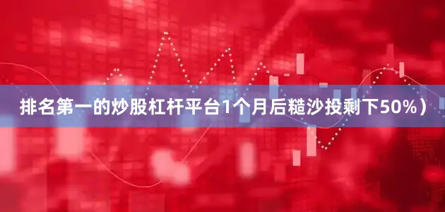 排名第一的炒股杠杆平台1个月后糙沙投剩下50%）