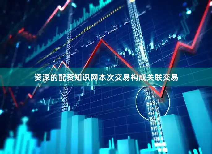 资深的配资知识网本次交易构成关联交易