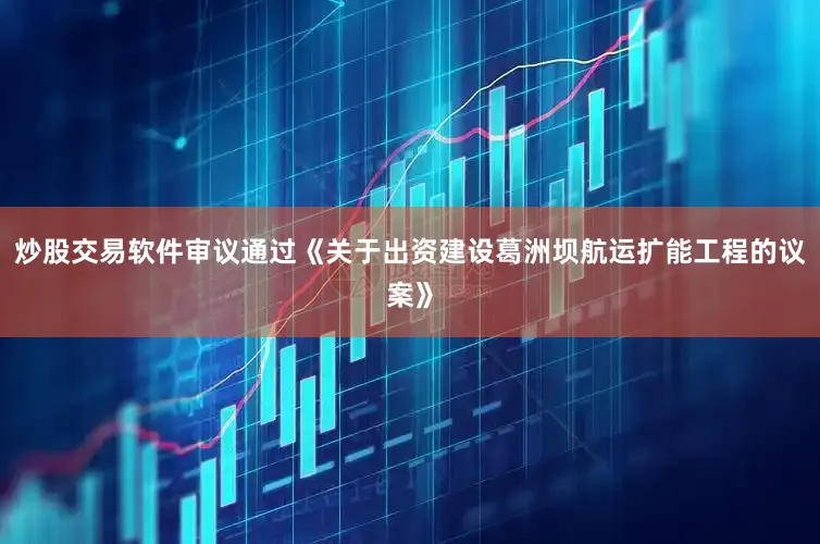 炒股交易软件审议通过《关于出资建设葛洲坝航运扩能工程的议案》