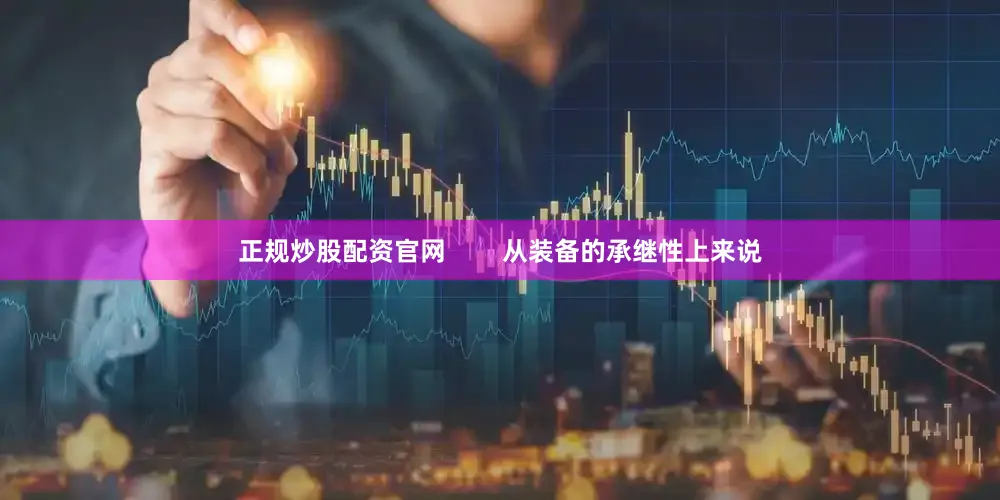 正规炒股配资官网        从装备的承继性上来说