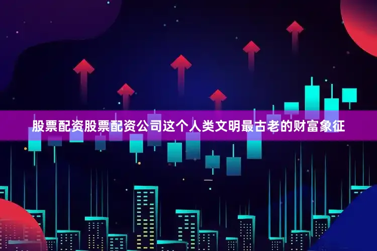 股票配资股票配资公司这个人类文明最古老的财富象征