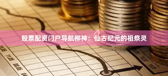 股票配资门户导航柳神：仙古纪元的祖祭灵