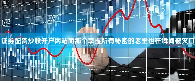证券配资炒股开户网站而那个掌握所有秘密的老歪也在瞬间被灭口