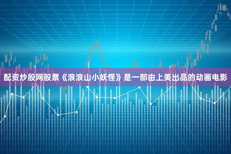 配资炒股网股票《浪浪山小妖怪》是一部由上美出品的动画电影