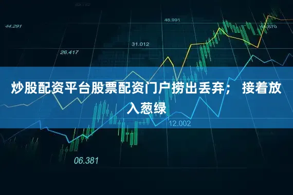 炒股配资平台股票配资门户捞出丢弃； 接着放入葱绿