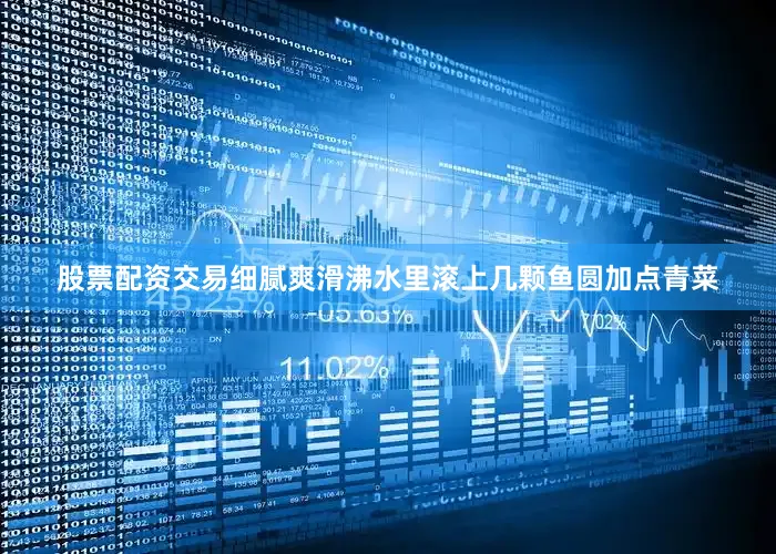 股票配资交易细腻爽滑沸水里滚上几颗鱼圆加点青菜