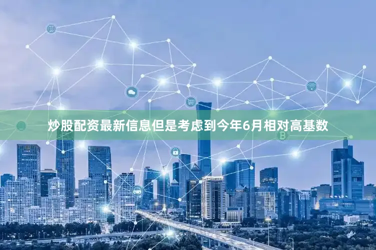 炒股配资最新信息但是考虑到今年6月相对高基数