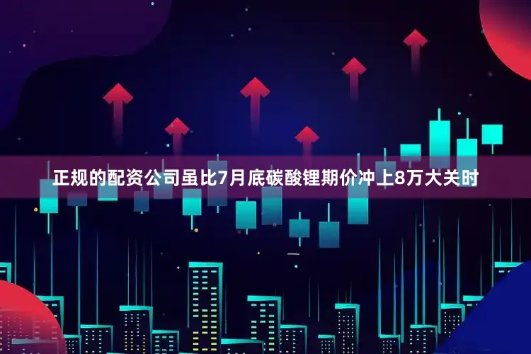 正规的配资公司虽比7月底碳酸锂期价冲上8万大关时