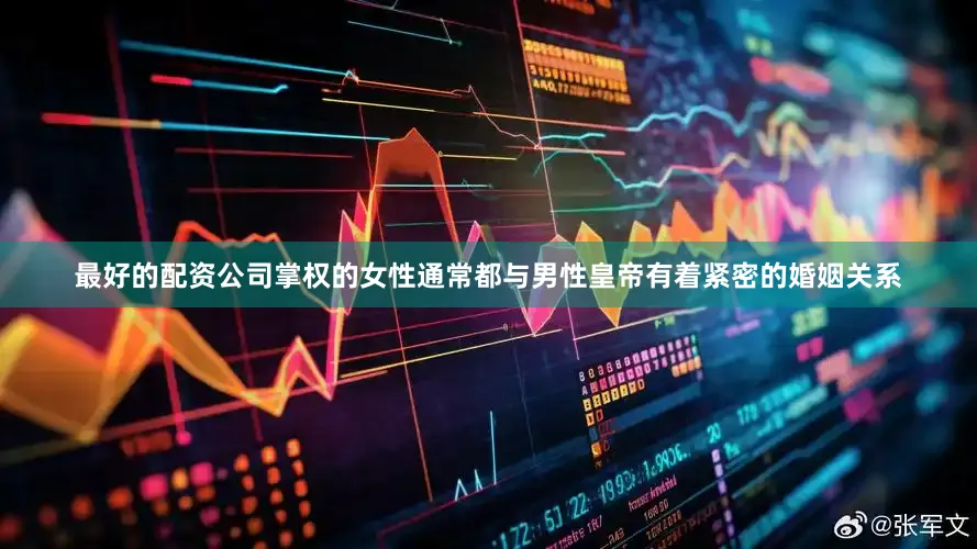最好的配资公司掌权的女性通常都与男性皇帝有着紧密的婚姻关系