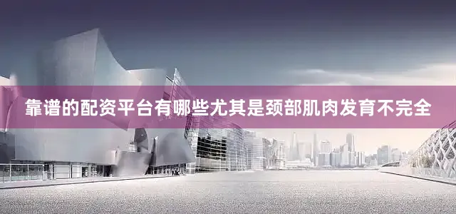 靠谱的配资平台有哪些尤其是颈部肌肉发育不完全
