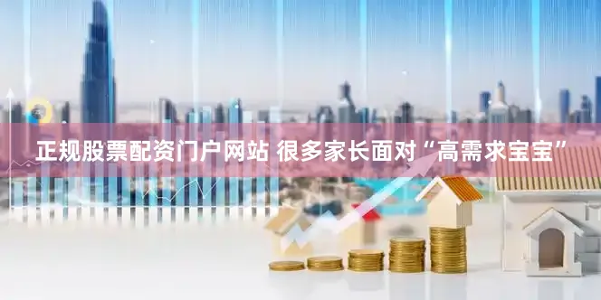 正规股票配资门户网站 很多家长面对“高需求宝宝”