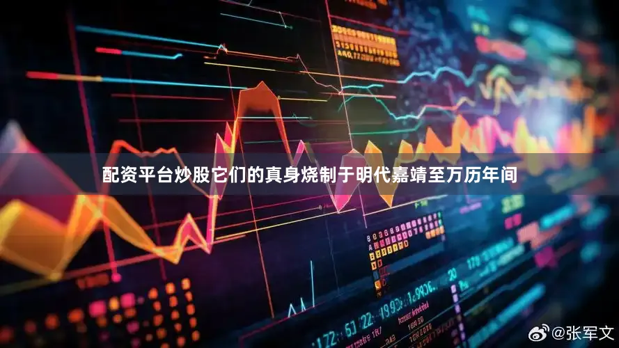 配资平台炒股它们的真身烧制于明代嘉靖至万历年间