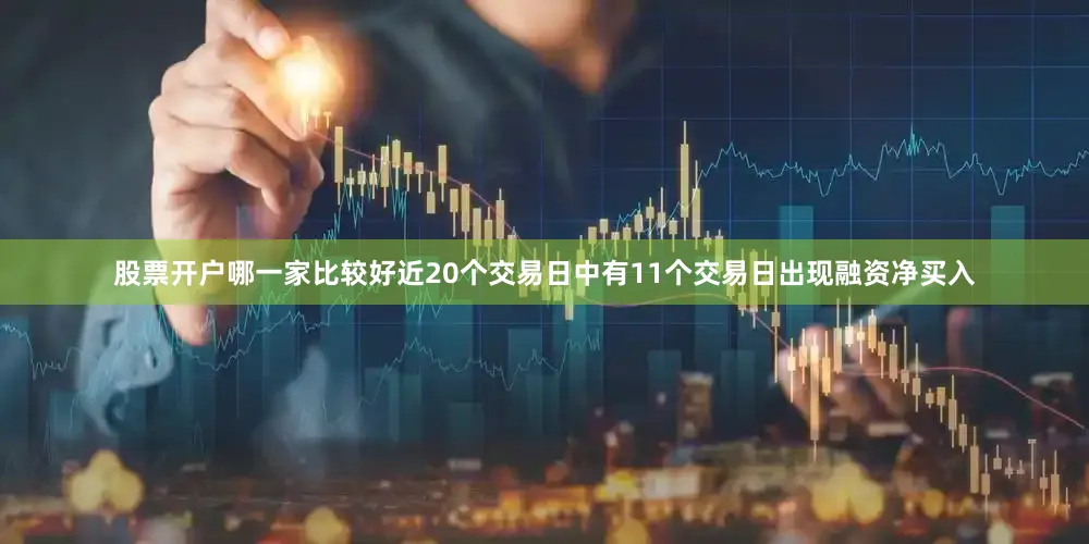 股票开户哪一家比较好近20个交易日中有11个交易日出现融资净买入