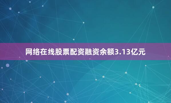 网络在线股票配资融资余额3.13亿元