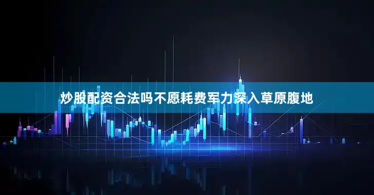 炒股配资合法吗不愿耗费军力深入草原腹地