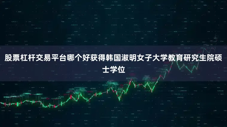 股票杠杆交易平台哪个好获得韩国淑明女子大学教育研究生院硕士学位