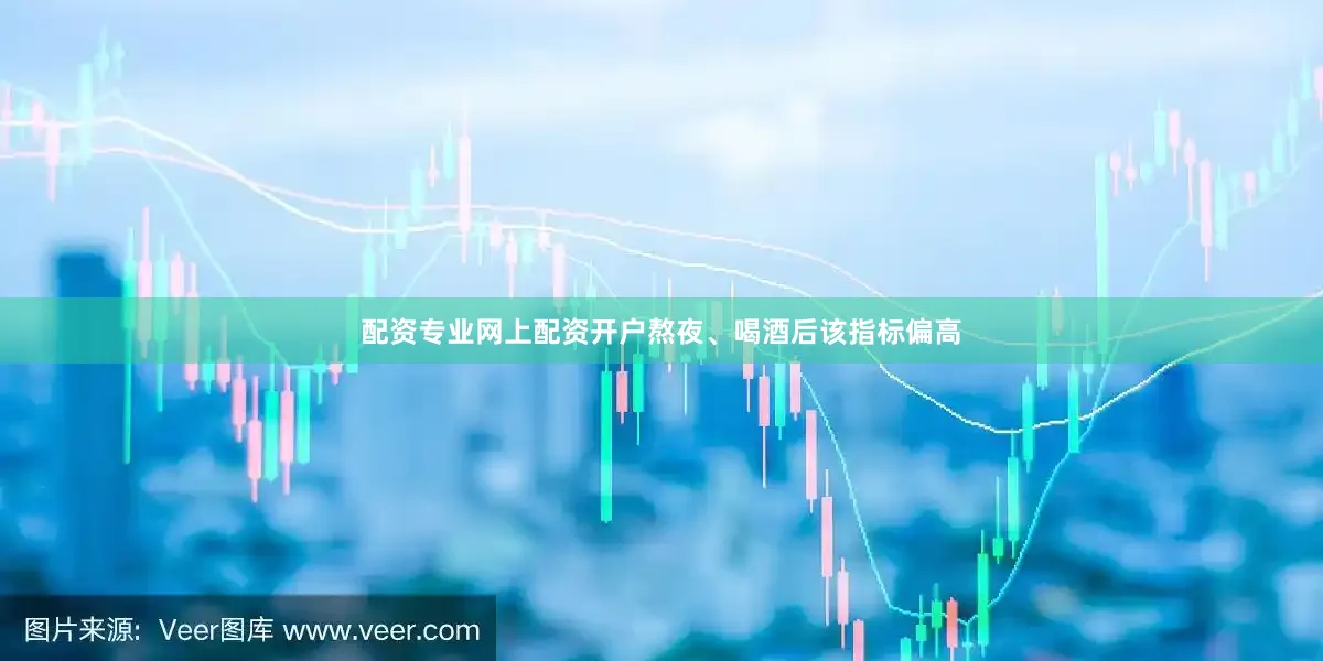 配资专业网上配资开户熬夜、喝酒后该指标偏高