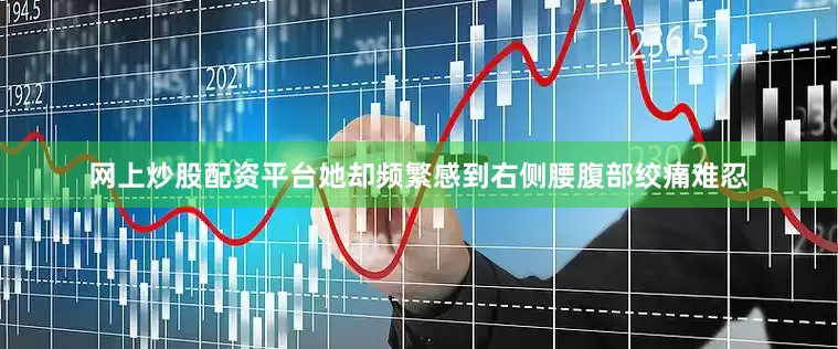 网上炒股配资平台她却频繁感到右侧腰腹部绞痛难忍