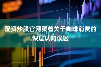 配资炒股官网藏着关于咖啡消费的深层认知误区