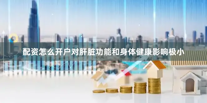配资怎么开户对肝脏功能和身体健康影响极小