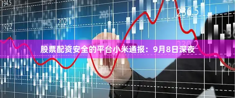 股票配资安全的平台　　小米通报：　　9月8日深夜