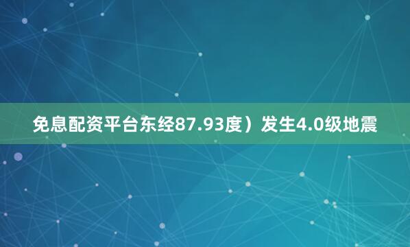 免息配资平台东经87.93度）发生4.0级地震