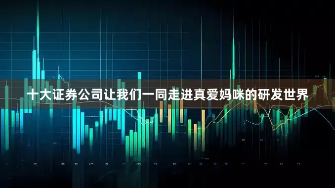 十大证券公司让我们一同走进真爱妈咪的研发世界