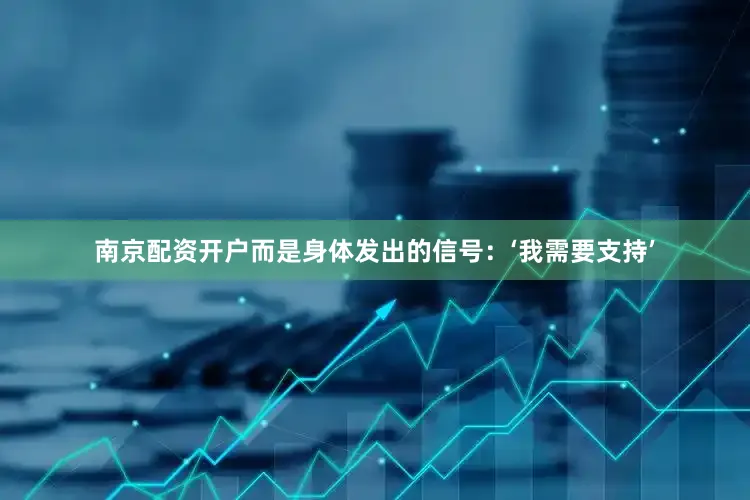 南京配资开户而是身体发出的信号：‘我需要支持’