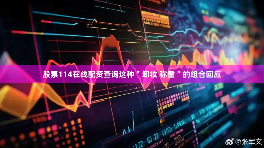 股票114在线配资查询这种＂卸妆 称重＂的组合回应