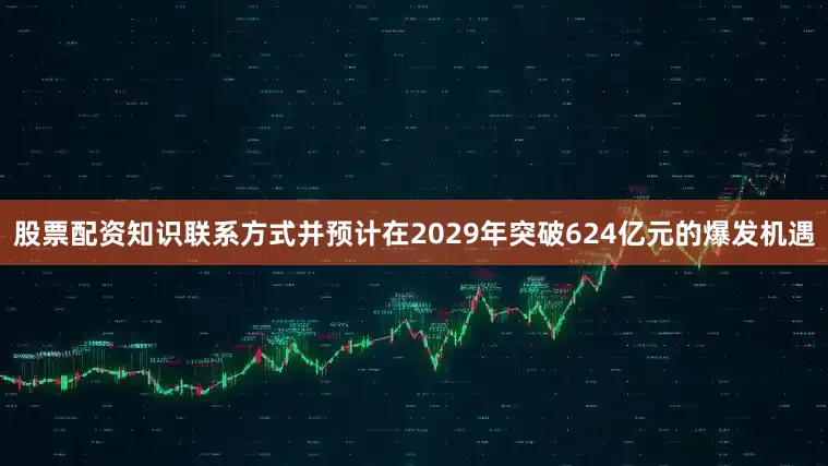 股票配资知识联系方式并预计在2029年突破624亿元的爆发机遇
