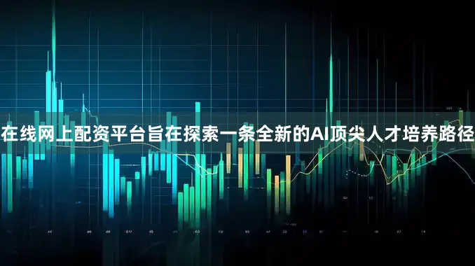 在线网上配资平台旨在探索一条全新的AI顶尖人才培养路径