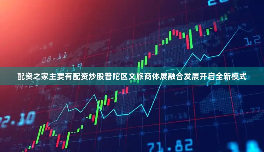 配资之家主要有配资炒股普陀区文旅商体展融合发展开启全新模式