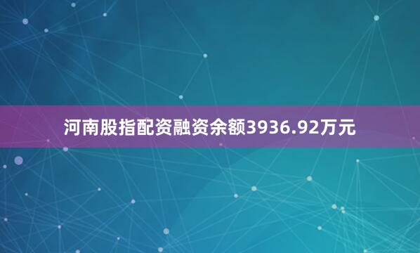 河南股指配资融资余额3936.92万元
