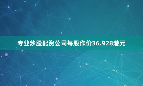 专业炒股配资公司每股作价36.928港元