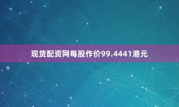 现货配资网每股作价99.4441港元