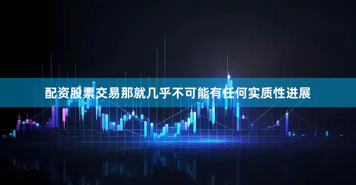 配资股票交易那就几乎不可能有任何实质性进展