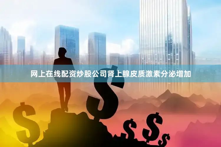 网上在线配资炒股公司肾上腺皮质激素分泌增加