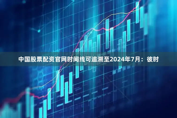 中国股票配资官网时间线可追溯至2024年7月：彼时
