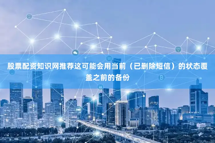 股票配资知识网推荐这可能会用当前（已删除短信）的状态覆盖之前的备份