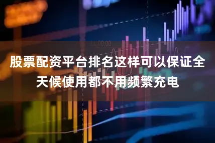 股票配资平台排名这样可以保证全天候使用都不用频繁充电
