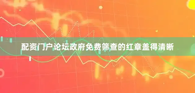 配资门户论坛政府免费筛查的红章盖得清晰