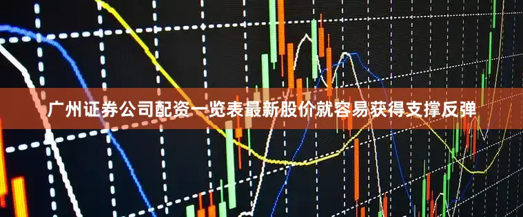 广州证券公司配资一览表最新股价就容易获得支撑反弹