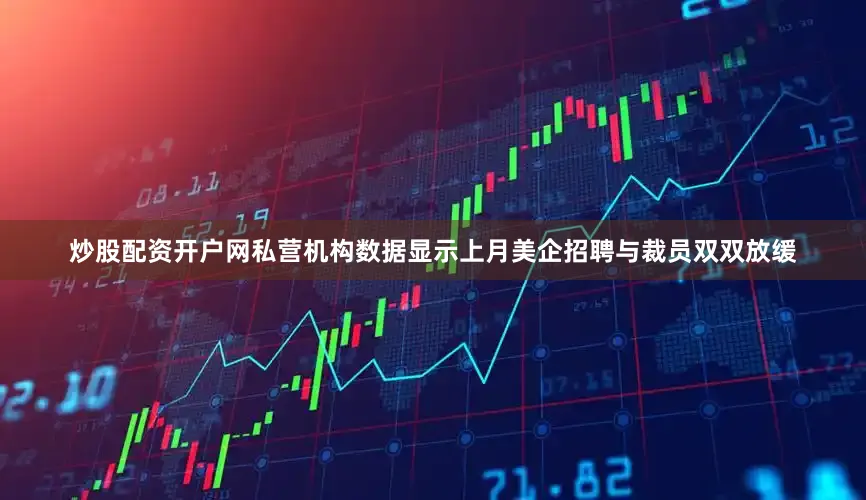 炒股配资开户网私营机构数据显示上月美企招聘与裁员双双放缓
