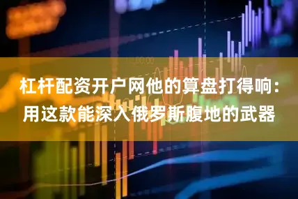 杠杆配资开户网他的算盘打得响：用这款能深入俄罗斯腹地的武器