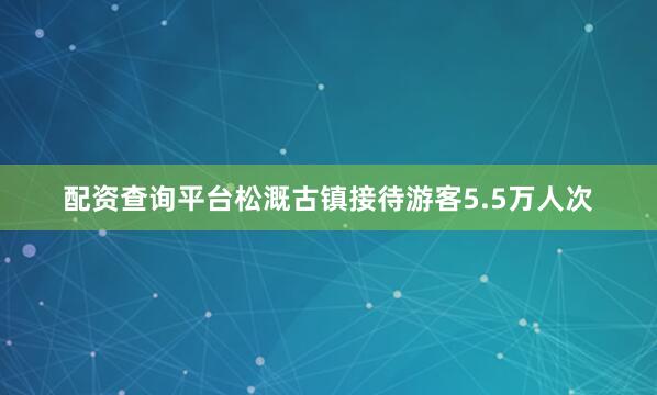 配资查询平台松溉古镇接待游客5.5万人次
