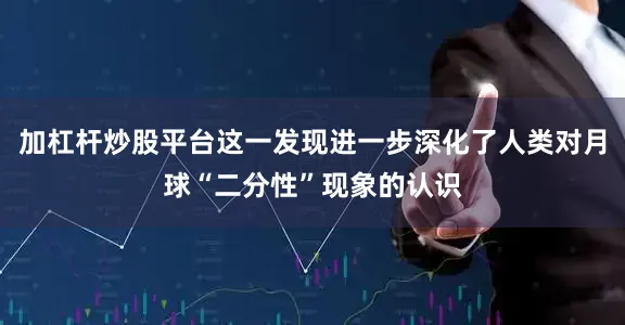 加杠杆炒股平台这一发现进一步深化了人类对月球“二分性”现象的认识