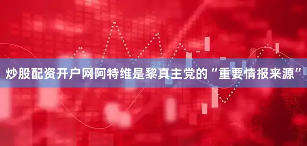 炒股配资开户网阿特维是黎真主党的“重要情报来源”