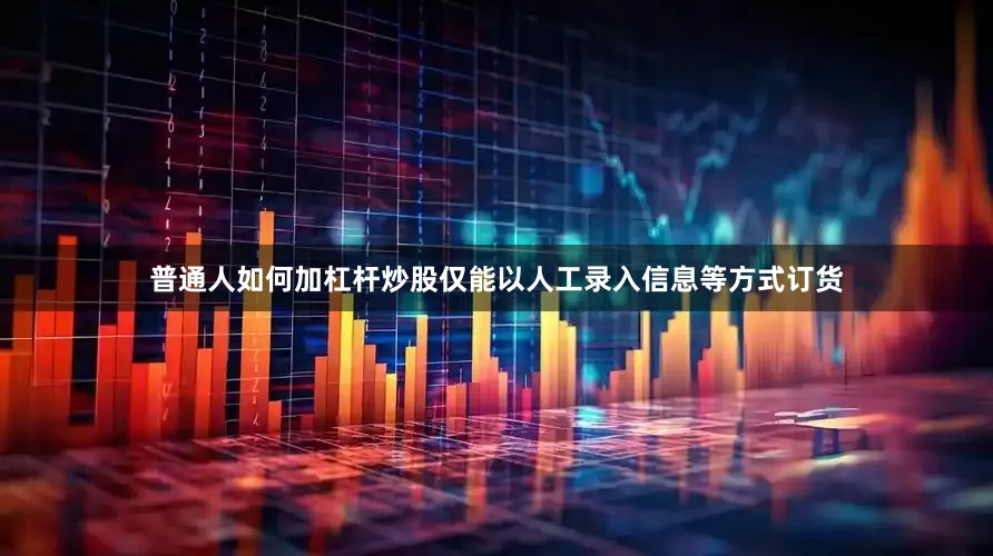 普通人如何加杠杆炒股仅能以人工录入信息等方式订货