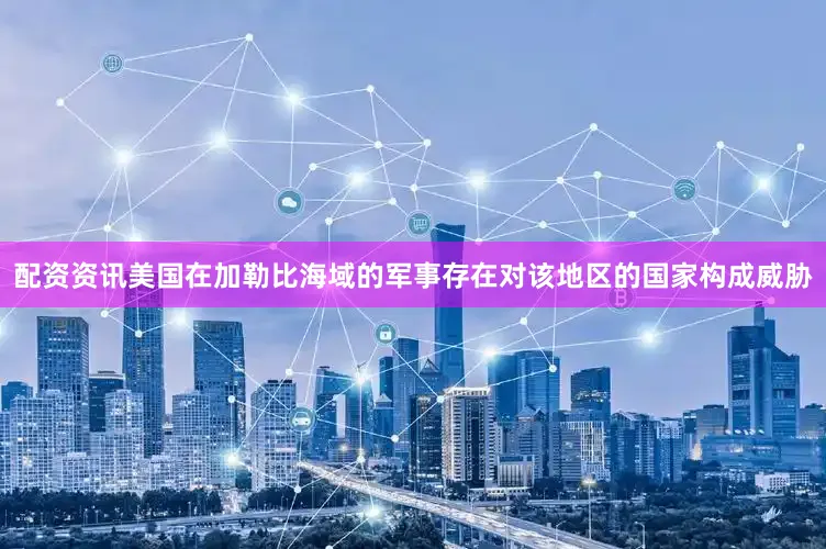 配资资讯美国在加勒比海域的军事存在对该地区的国家构成威胁