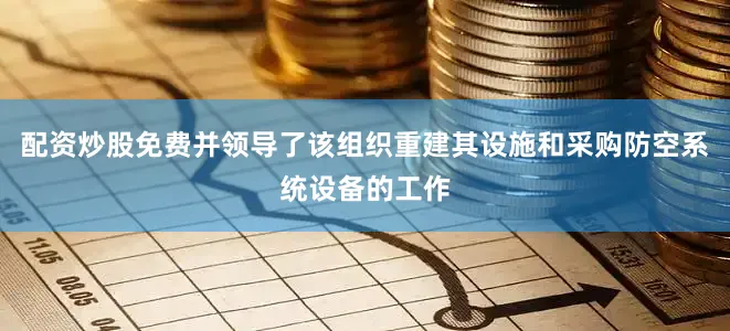 配资炒股免费并领导了该组织重建其设施和采购防空系统设备的工作